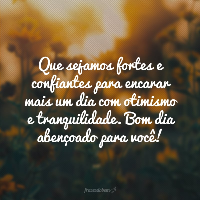 Que sejamos fortes e confiantes para encarar mais um dia com otimismo e tranquilidade. Bom dia abençoado para você!