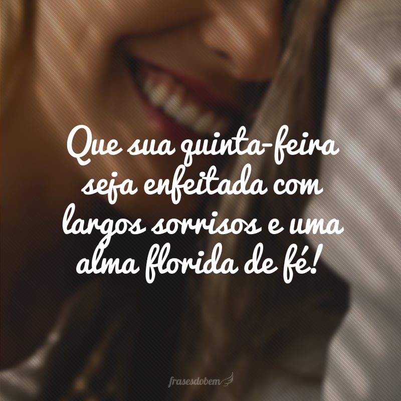 Que sua quinta-feira seja enfeitada com largos sorrisos e uma alma florida de fé!