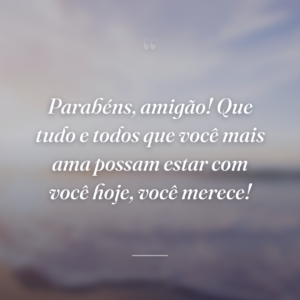 Parabéns, amigão! Que tudo e todos que você mais ama possam estar com você hoje, você merece!