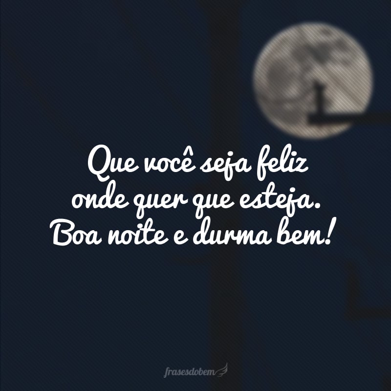 Que você seja feliz onde quer que esteja. Boa noite e durma bem!