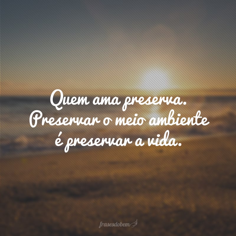 Quem ama preserva. Preservar o meio ambiente é preservar a vida.