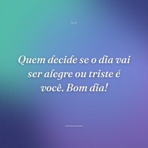 Quem decide se o dia vai ser alegre ou triste é você. Bom dia!