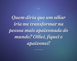 Quem diria que um olhar iria me transformar na pessoa mais apaixonada do mundo? Olhei, fiquei e apaixonei!