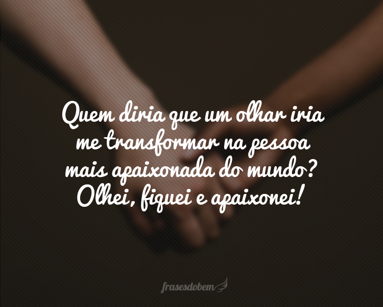 Quem diria que um olhar iria me transformar na pessoa mais apaixonada do mundo? Olhei, fiquei e apaixonei!