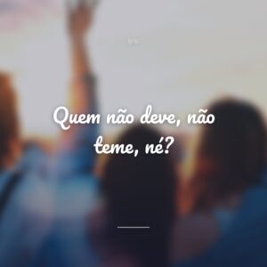 Quem não deve, não teme, né?