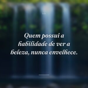 Quem possui a habilidade de ver a beleza, nunca envelhece.