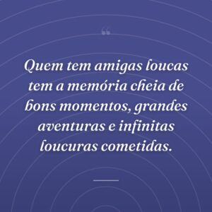 Quem tem amigas loucas tem a memória cheia de bons momentos, grandes aventuras e infinitas loucuras cometidas.