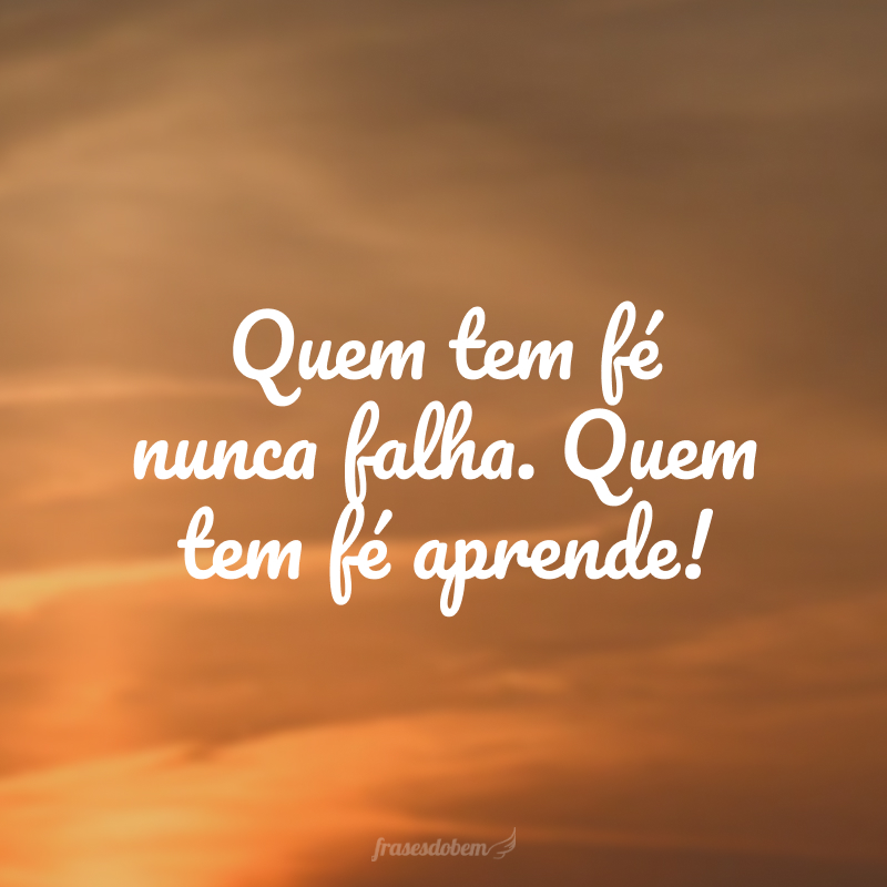 Quem tem fé nunca falha. Quem tem fé aprende!