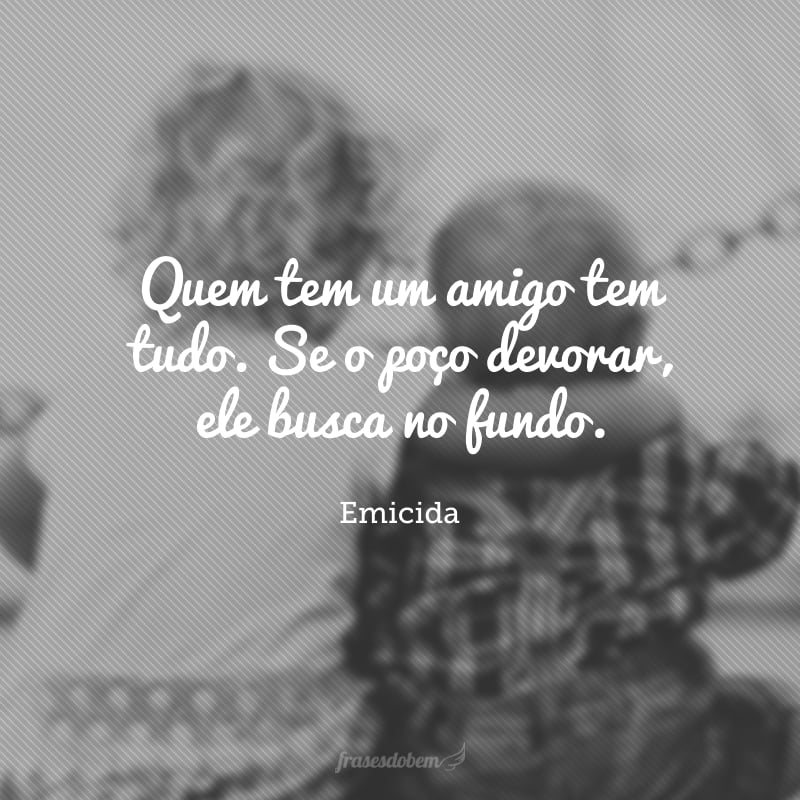 Quem tem um amigo tem tudo. Se o poço devorar, ele busca no fundo.