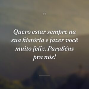 Quero estar sempre na sua história e fazer você muito feliz. Parabéns pra nós!