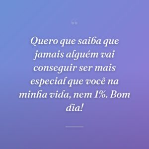 Quero que saiba que jamais alguém vai conseguir ser mais especial que você na minha vida, nem 1%. Bom dia!