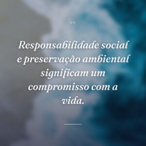 Responsabilidade social e preservação ambiental significam um compromisso com a vida.