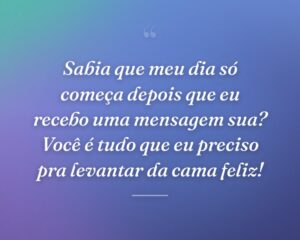Sabia que meu dia só começa depois que eu recebo uma mensagem sua? Você é tudo que eu preciso pra levantar da cama feliz!