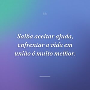 Saiba aceitar ajuda, enfrentar a vida em união é muito melhor.