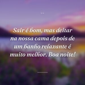 Sair é bom, mas deitar na nossa cama depois de um banho relaxante é muito melhor. Boa noite!