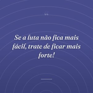 Se a luta não fica mais fácil, trate de ficar mais forte!
