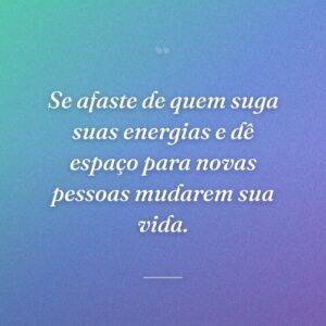 Se afaste de quem suga suas energias e dê espaço para novas pessoas mudarem sua vida.
