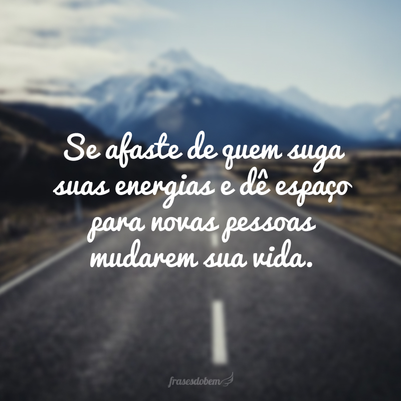 Se afaste de quem suga suas energias e dê espaço para novas pessoas mudarem sua vida.