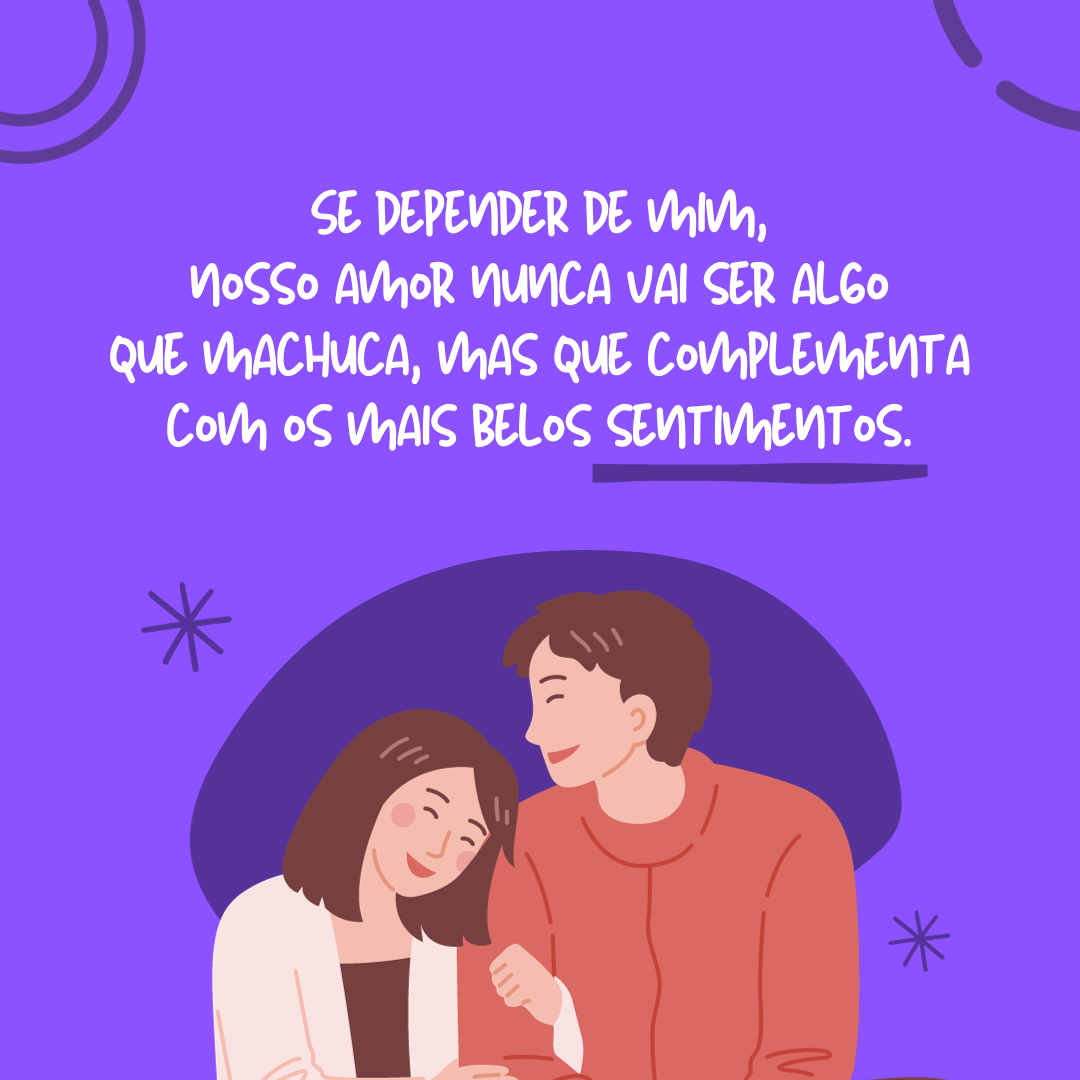 Se depender de mim, nosso amor nunca vai ser algo que machuca, mas que complementa com os mais belos sentimentos.