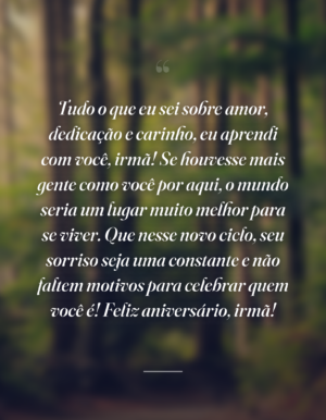Tudo o que eu sei sobre amor, dedicação e carinho, eu aprendi com você, irmã! Se houvesse mais gente como você por aqui, o mundo seria um lugar muito melhor para se viver. Que nesse novo ciclo, seu sorriso seja uma constante e não faltem motivos para celebrar quem você é! Feliz aniversário, irmã!