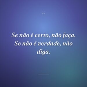 Se não é certo, não faça. Se não é verdade, não diga.