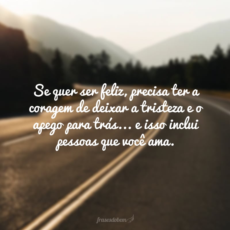 Se quer ser feliz, precisa ter a coragem de deixar a tristeza e o apego para trás... e isso inclui pessoas que você ama.