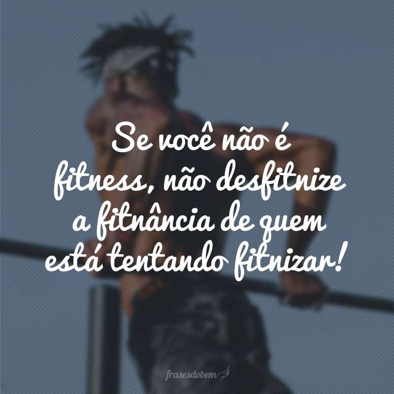 Se você não é fitness, não desfitnize a fitnância de quem está tentando fitnizar!