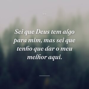 Sei que Deus tem algo para mim, mas sei que tenho que dar o meu melhor aqui.