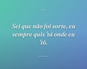 Sei que não foi sorte, eu sempre quis 'tá onde eu 'tô.