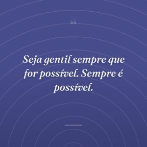Seja gentil sempre que for possível. Sempre é possível.