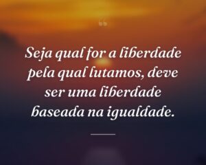 Seja qual for a liberdade pela qual lutamos, deve ser uma liberdade baseada na igualdade.
