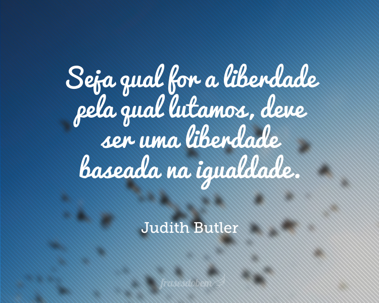 Seja qual for a liberdade pela qual lutamos, deve ser uma liberdade baseada na igualdade.