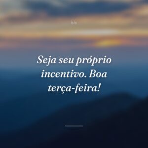 Seja seu próprio incentivo. Boa terça-feira!