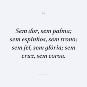 Sem dor, sem palma; sem espinhos, sem trono; sem fel, sem glória; sem cruz, sem coroa.