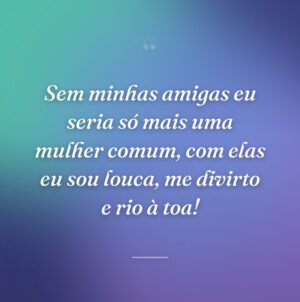 Sem minhas amigas eu seria só mais uma mulher comum, com elas eu sou louca, me divirto e rio à toa!