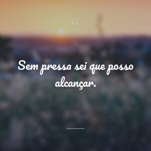 Sem pressa sei que posso alcançar.