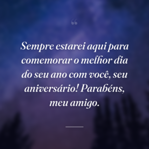 Sempre estarei aqui para comemorar o melhor dia do seu ano com você, seu aniversário! Parabéns, meu amigo.
