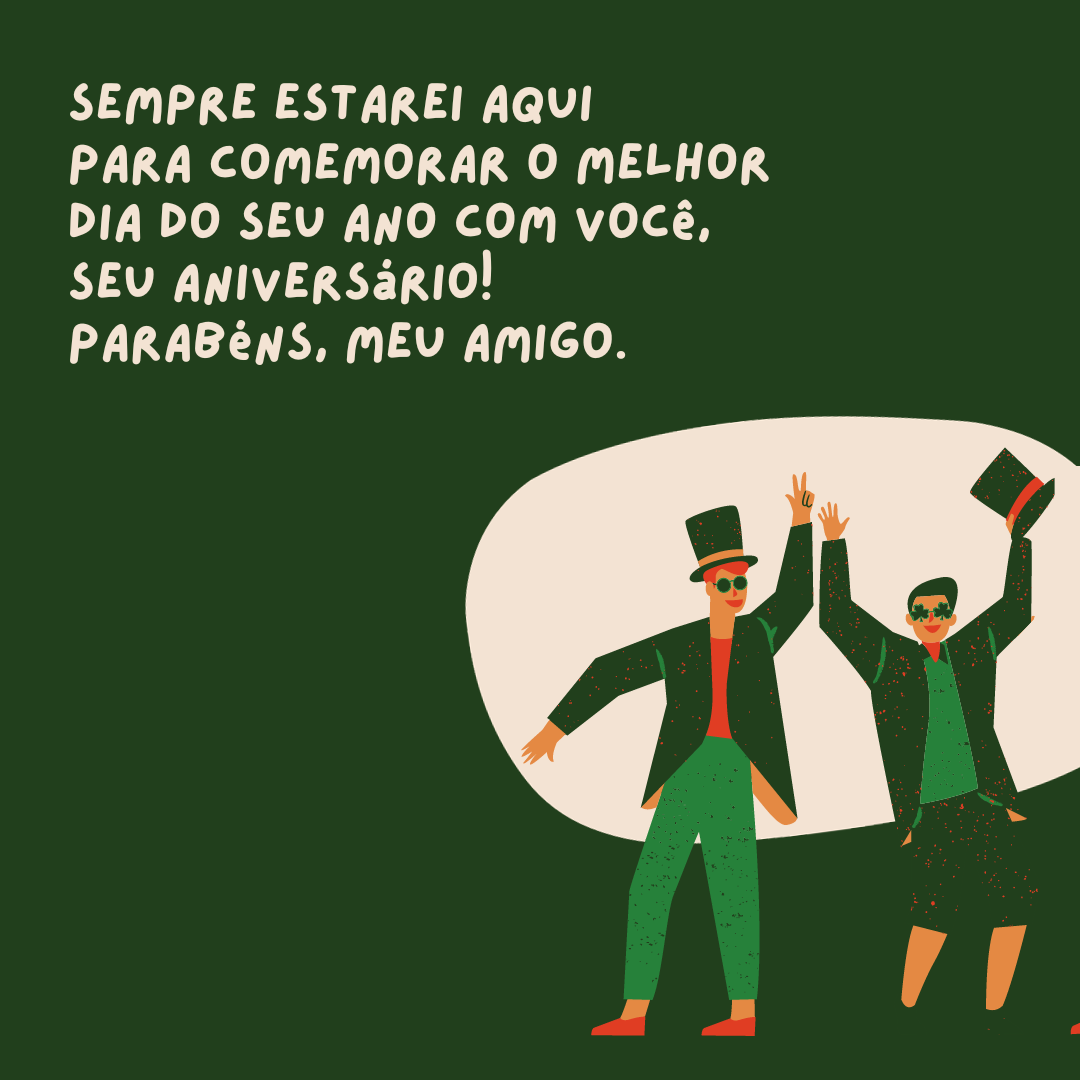 Sempre estarei aqui para comemorar o melhor dia do seu ano com você, seu aniversário! Parabéns, meu amigo.