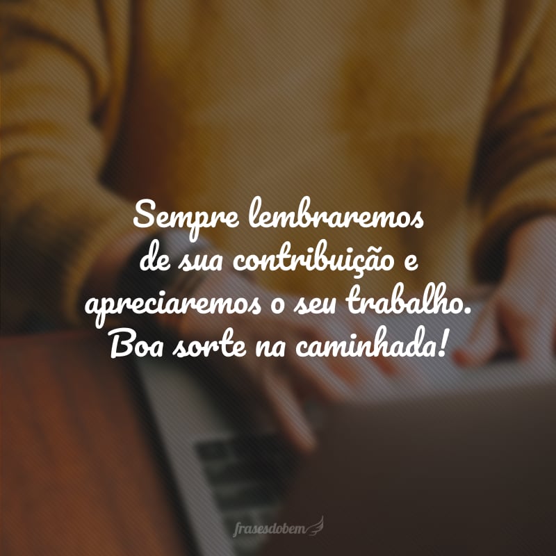 Sempre lembraremos de sua contribuição e apreciaremos o seu trabalho. Boa sorte na caminhada!