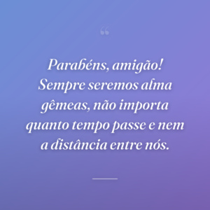 Parabéns, amigão! Sempre seremos alma gêmeas, não importa quanto tempo passe e nem a distância entre nós.