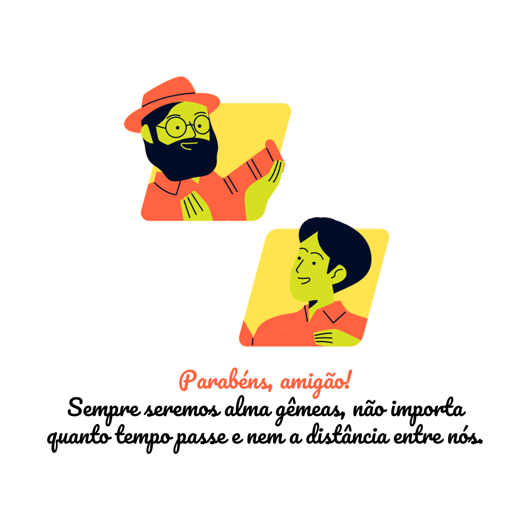 Parabéns, amigão! Sempre seremos alma gêmeas, não importa quanto tempo passe e nem a distância entre nós.