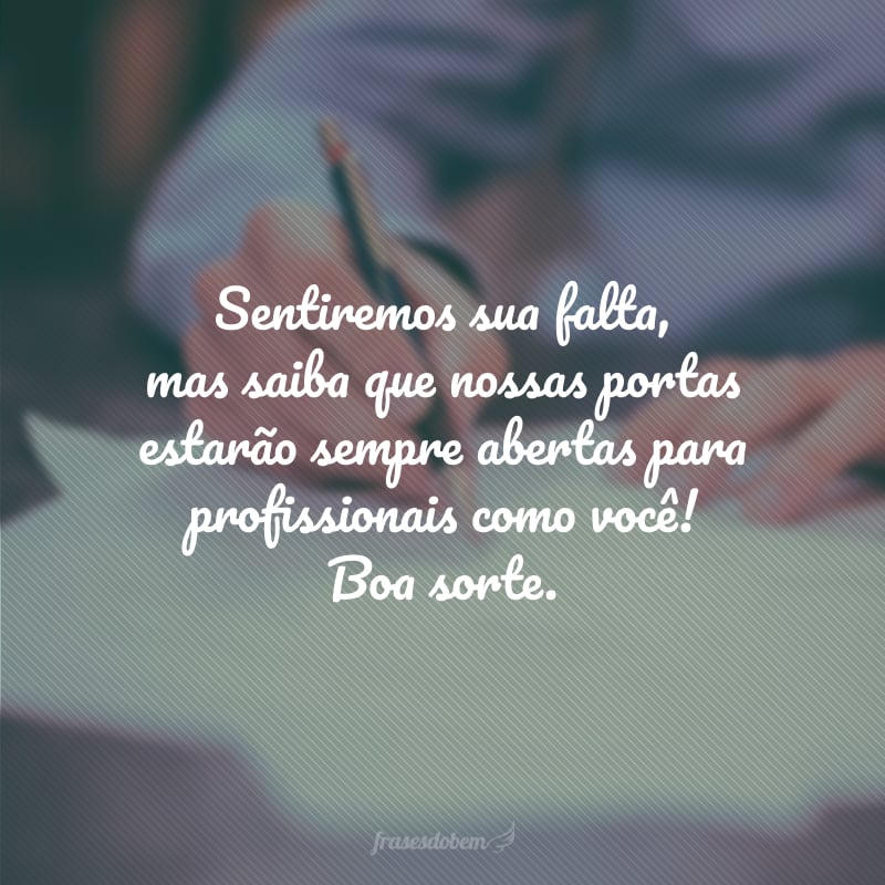 Sentiremos sua falta, mas saiba que nossas portas estarão sempre abertas para profissionais como você! Boa sorte.