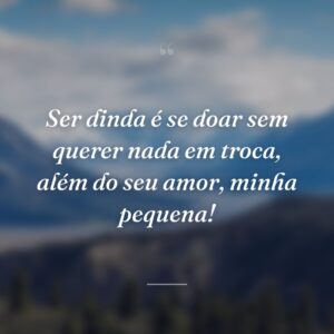 Ser dinda é se doar sem querer nada em troca, além do seu amor, minha pequena!