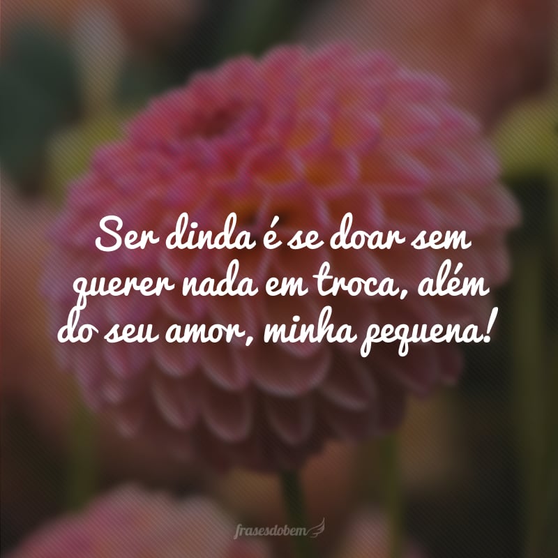 Ser dinda é se doar sem querer nada em troca, além do seu amor, minha pequena!