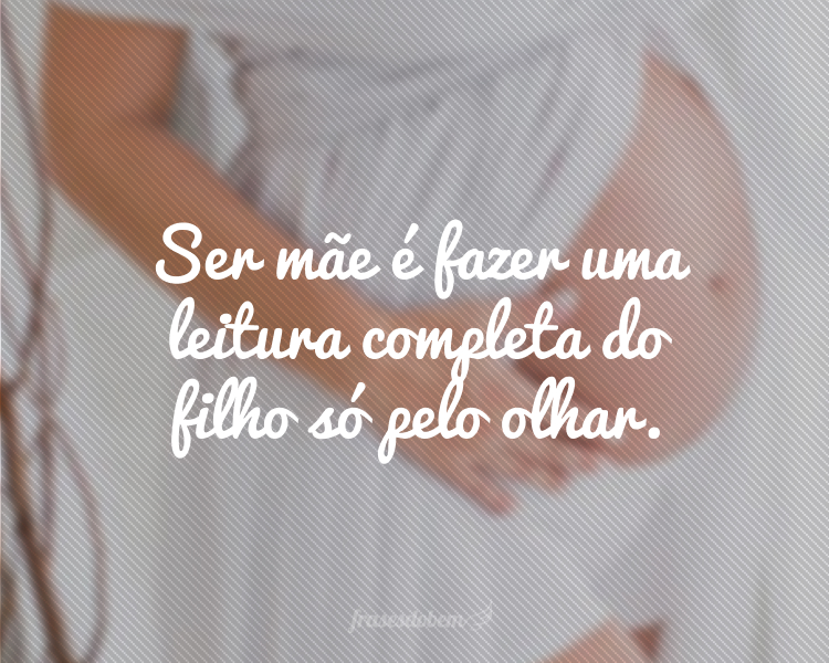 Ser mãe é fazer uma leitura completa do filho só pelo olhar.