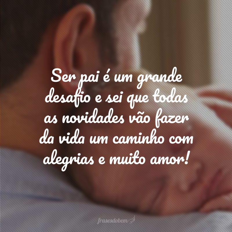 Ser pai é um grande desafio e sei que todas as novidades vão fazer da vida um caminho com alegrias e muito amor!