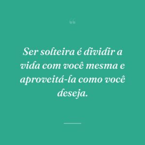 Ser solteira é dividir a vida com você mesma e aproveitá-la como você deseja.