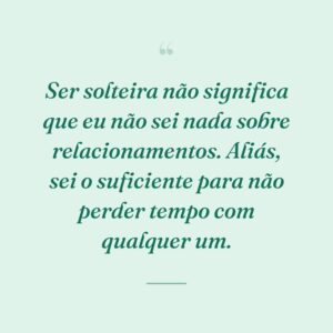 Ser solteira não significa que eu não sei nada sobre relacionamentos. Aliás, sei o suficiente para não perder tempo com qualquer um.