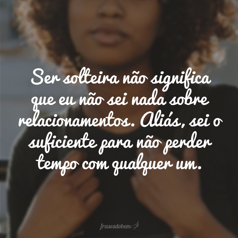 Ser solteira não significa que eu não sei nada sobre relacionamentos. Aliás, sei o suficiente para não perder tempo com qualquer um.