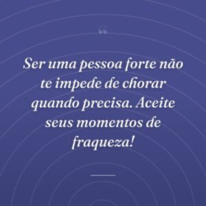 Ser uma pessoa forte não te impede de chorar quando precisa. Aceite seus momentos de fraqueza!